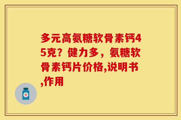 多元高氨糖软骨素钙45克？健力多，氨糖软骨素钙片价格,说明书,作用