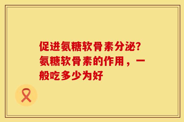 促进氨糖软骨素分泌？氨糖软骨素的作用，一般吃多少为好
