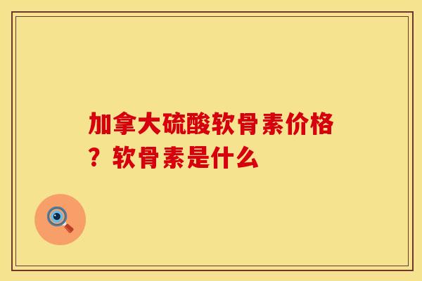 加拿大硫酸软骨素价格？软骨素是什么