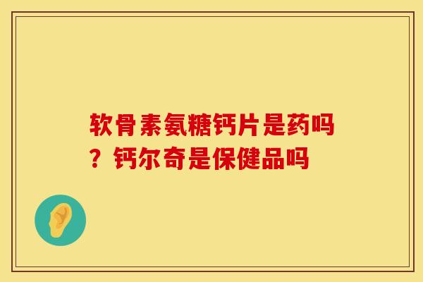 软骨素氨糖钙片是药吗?钙尔奇是保健品吗 软骨素氨糖钙片是药吗?钙尔奇是保健品吗