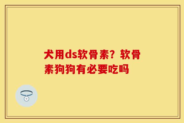 犬用ds软骨素？软骨素狗狗有必要吃吗
