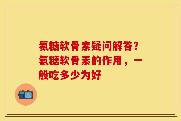 氨糖软骨素疑问解答？氨糖软骨素的作用，一般吃多少为好
