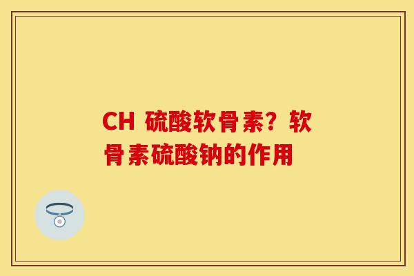 CH 硫酸软骨素？软骨素硫酸钠的作用
