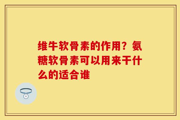 维牛软骨素的作用？氨糖软骨素可以用来干什么的适合谁