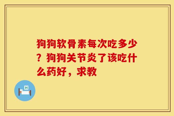 狗狗软骨素每次吃多少？狗狗关节炎了该吃什么药好，求教