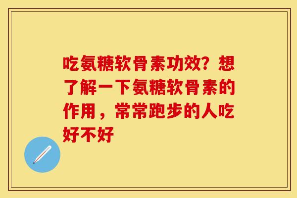 吃氨糖软骨素功效？想了解一下氨糖软骨素的作用，常常跑步的人吃好不好