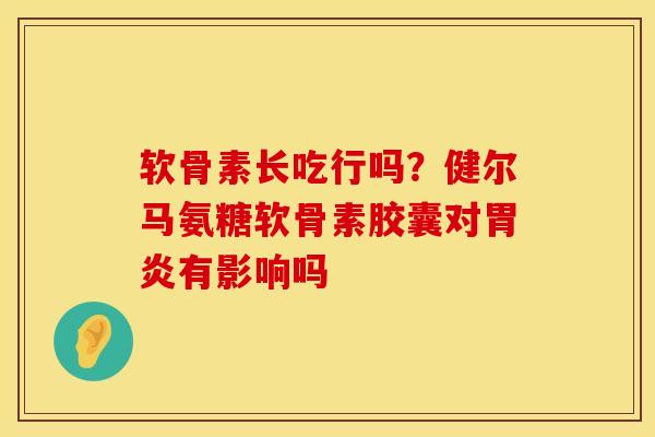 软骨素长吃行吗？健尔马氨糖软骨素胶囊对胃炎有影响吗