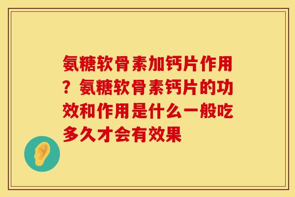 氨糖软骨素加钙片作用？氨糖软骨素钙片的功效和作用是什么一般吃多久才会有效果