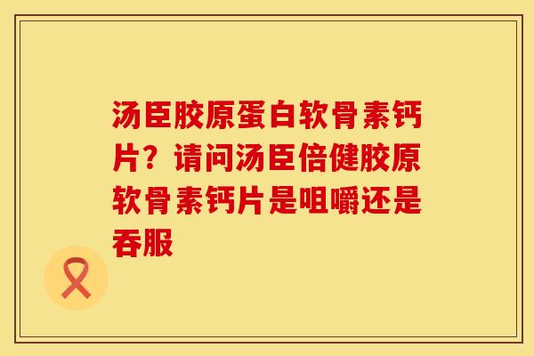 汤臣胶原蛋白软骨素钙片?请问汤臣倍健胶原软骨素钙片是咀嚼还是吞服 汤臣胶原蛋白软骨素钙片?请问汤臣倍健胶原软骨素钙片是咀嚼还是吞服