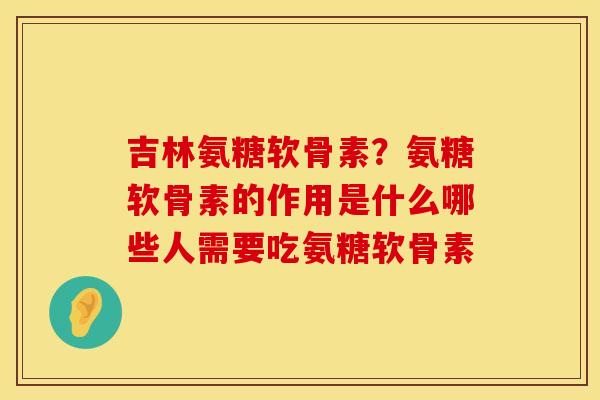 吉林氨糖软骨素？氨糖软骨素的作用是什么哪些人需要吃氨糖软骨素