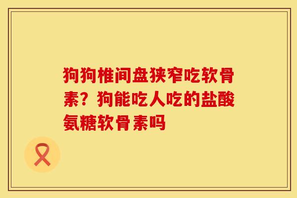 狗狗椎间盘狭窄吃软骨素？狗能吃人吃的盐酸氨糖软骨素吗
