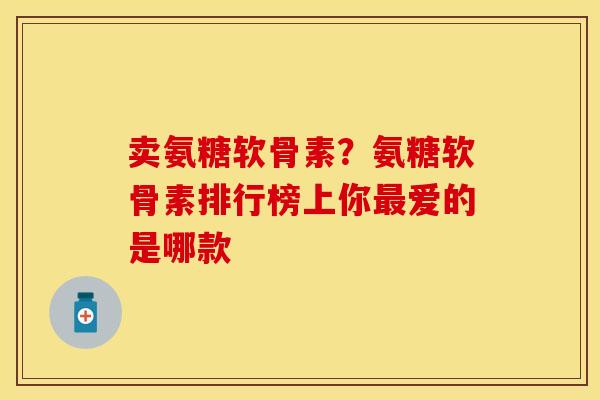 卖氨糖软骨素?氨糖软骨素排行榜上你爱的是哪款 卖氨糖软骨素?氨糖软骨素排行榜上你爱的是哪款
