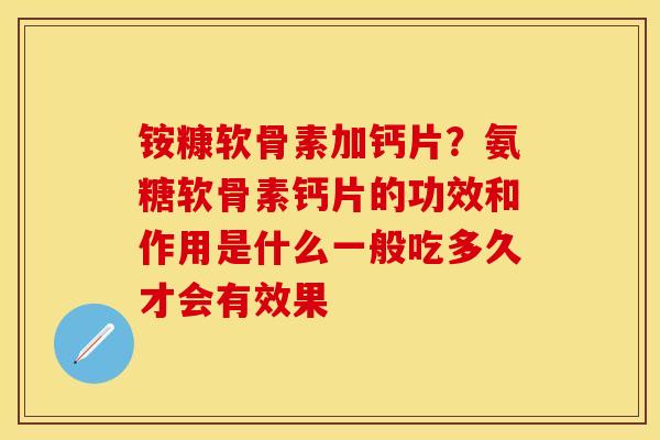 铵糠软骨素加钙片?氨糖软骨素钙片的功效和作用是什么一般吃多久才会有效果