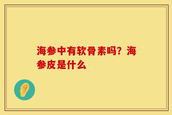 海参中有软骨素吗？海参皮是什么