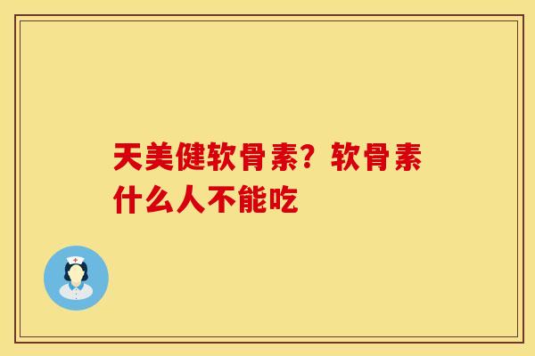 天美健软骨素？软骨素什么人不能吃