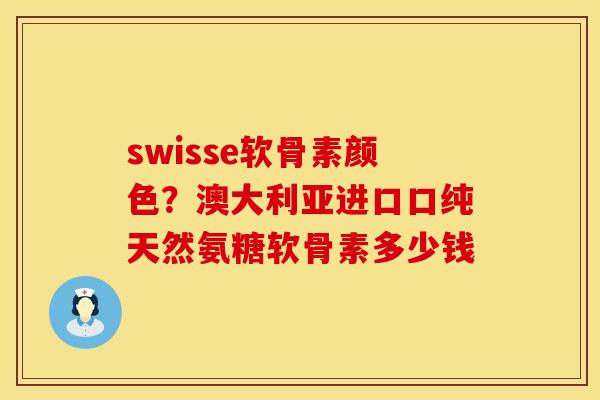 swisse软骨素颜色?澳大利亚进口口纯天然氨糖软骨素多少钱
