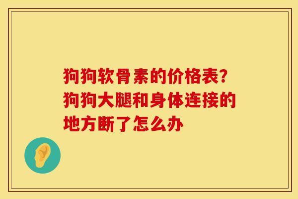 狗狗软骨素的价格表？狗狗大腿和身体连接的地方断了怎么办