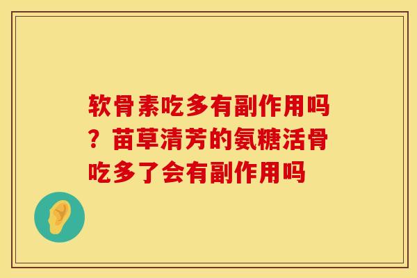 软骨素吃多有副作用吗？苗草清芳的氨糖活骨吃多了会有副作用吗