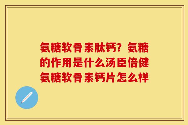 氨糖软骨素肽钙？氨糖的作用是什么汤臣倍健氨糖软骨素钙片怎么样