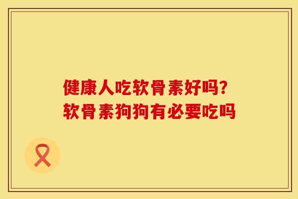健康人吃软骨素好吗？软骨素狗狗有必要吃吗