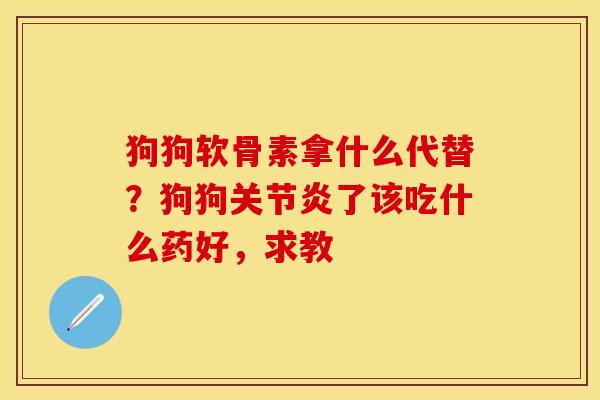 狗狗软骨素拿什么代替？狗狗关节炎了该吃什么药好，求教
