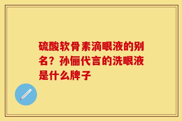 硫酸软骨素滴眼液的别名？孙俪代言的洗眼液是什么牌子