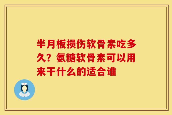 半月板损伤软骨素吃多久？氨糖软骨素可以用来干什么的适合谁