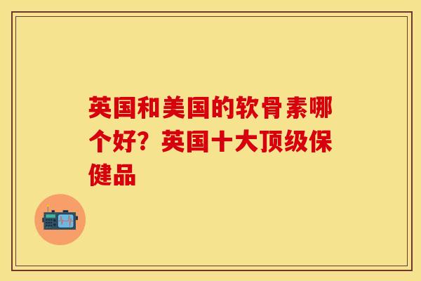 英国和美国的软骨素哪个好？英国十大顶级保健品