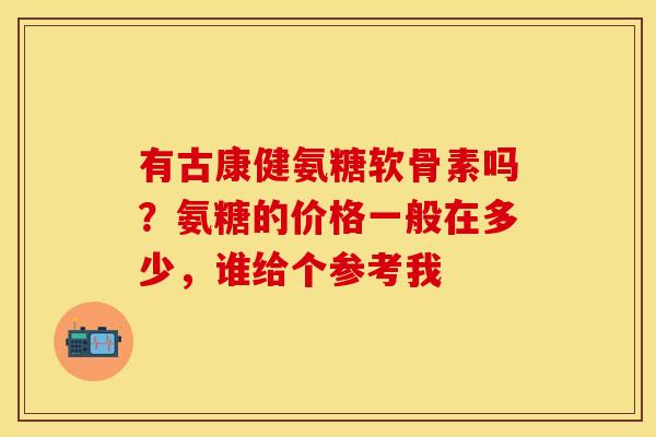 有古康健氨糖软骨素吗？氨糖的价格一般在多少，谁给个参考我