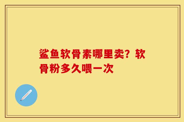 鲨鱼软骨素哪里卖？软骨粉多久喂一次