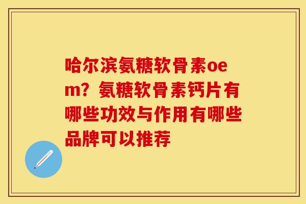 哈尔滨氨糖软骨素oem？氨糖软骨素钙片有哪些功效与作用有哪些品牌可以推荐