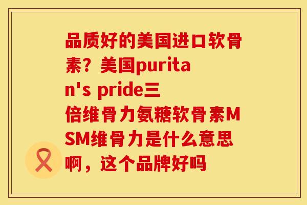 品质好的美国进口软骨素？美国puritan's pride三倍维骨力氨糖软骨素MSM维骨力是什么意思啊，这个品牌好吗