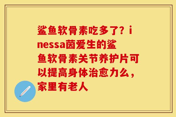 鲨鱼软骨素吃多了？inessa茵爱生的鲨鱼软骨素关节养护片可以提高身体治愈力么，家里有老人