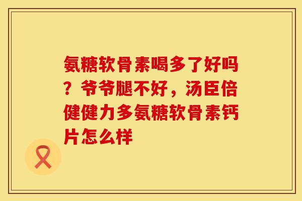 氨糖软骨素喝多了好吗？爷爷腿不好，汤臣倍健健力多氨糖软骨素钙片怎么样
