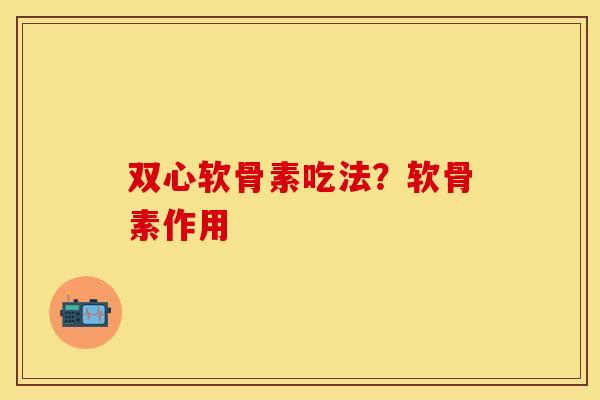 双心软骨素吃法？软骨素作用