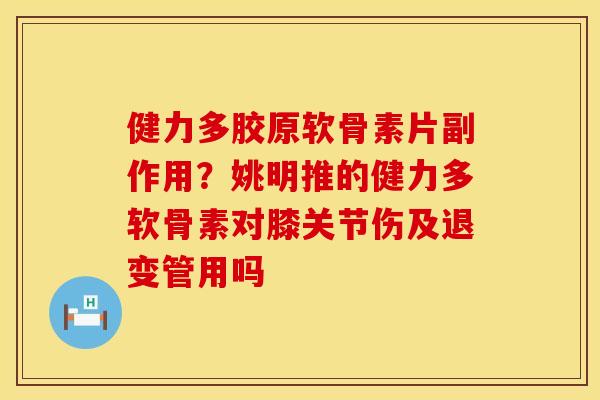 健力多胶原软骨素片副作用？姚明推的健力多软骨素对膝关节伤及退变管用吗