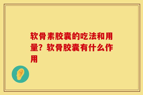软骨素胶囊的吃法和用量？软骨胶囊有什么作用