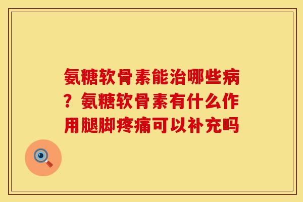 氨糖软骨素能治哪些病？氨糖软骨素有什么作用腿脚疼痛可以补充吗