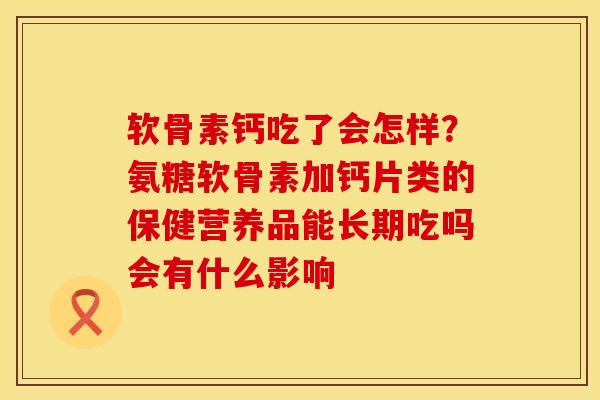 软骨素钙吃了会怎样？氨糖软骨素加钙片类的保健营养品能长期吃吗会有什么影响