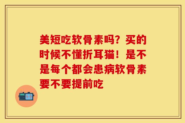 美短吃软骨素吗？买的时候不懂折耳猫！是不是每个都会患病软骨素要不要提前吃