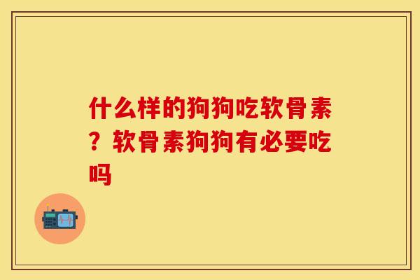 什么样的狗狗吃软骨素？软骨素狗狗有必要吃吗