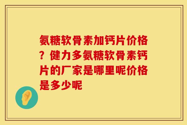 氨糖软骨素加钙片价格？健力多氨糖软骨素钙片的厂家是哪里呢价格是多少呢
