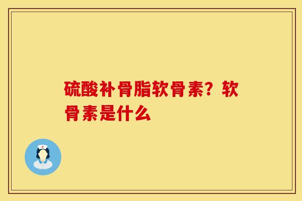 硫酸补骨脂软骨素？软骨素是什么