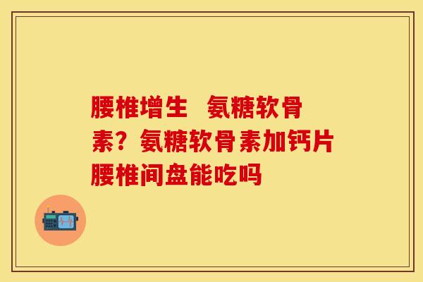 腰椎增生  氨糖软骨素？氨糖软骨素加钙片腰椎间盘能吃吗