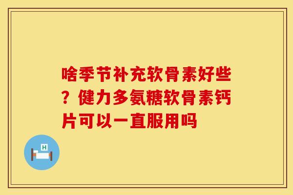 啥季节补充软骨素好些?健力多氨糖软骨素钙片可以一直服用吗