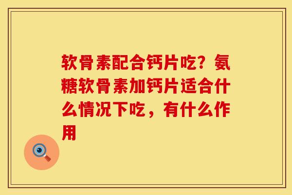 软骨素配合钙片吃？氨糖软骨素加钙片适合什么情况下吃，有什么作用
