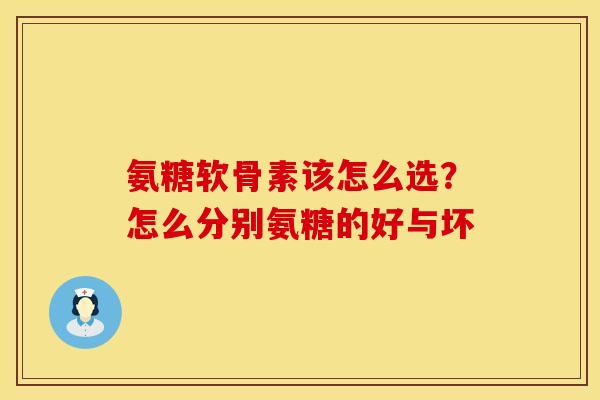 氨糖软骨素该怎么选?怎么分别氨糖的好与坏