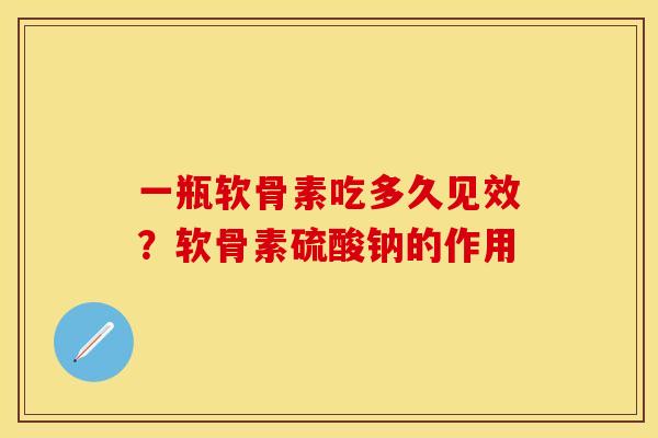 一瓶软骨素吃多久见效？软骨素硫酸钠的作用