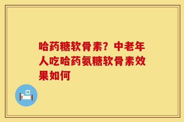 哈药糖软骨素？中老年人吃哈药氨糖软骨素效果如何