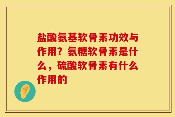 盐酸氨基软骨素功效与作用？氨糖软骨素是什么，硫酸软骨素有什么作用的